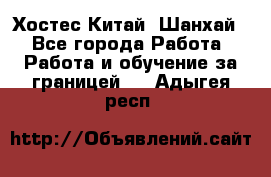 Хостес Китай (Шанхай) - Все города Работа » Работа и обучение за границей   . Адыгея респ.